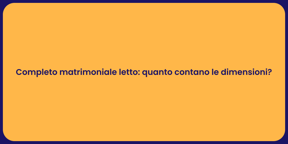 Completo matrimoniale letto: quanto contano le dimensioni?