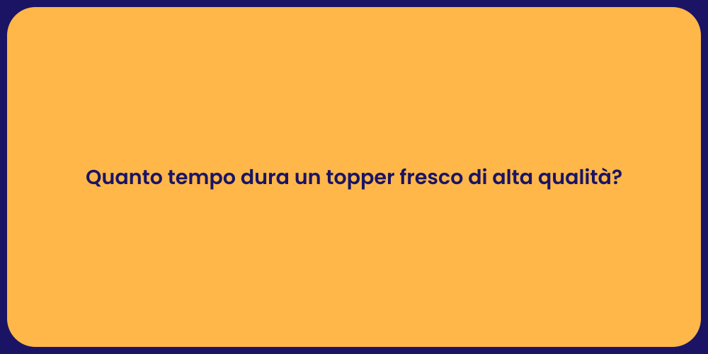 Quanto tempo dura un topper fresco di alta qualità?