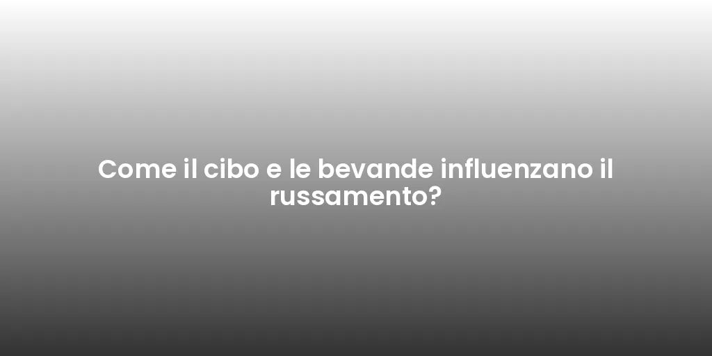 Come il cibo e le bevande influenzano il russamento?