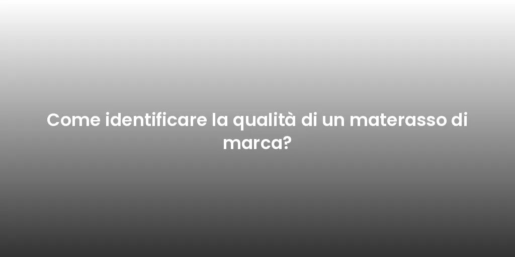 Come identificare la qualità di un materasso di marca?