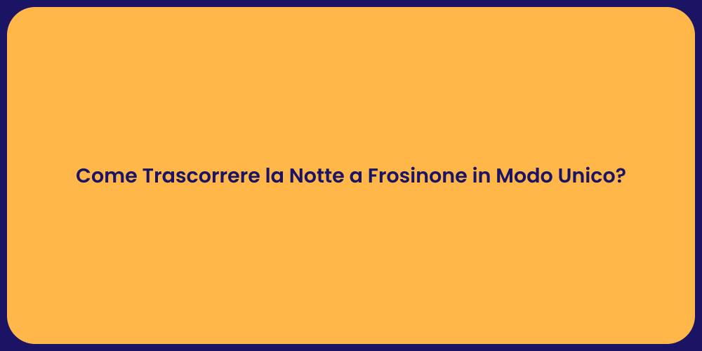 Come Trascorrere la Notte a Frosinone in Modo Unico?