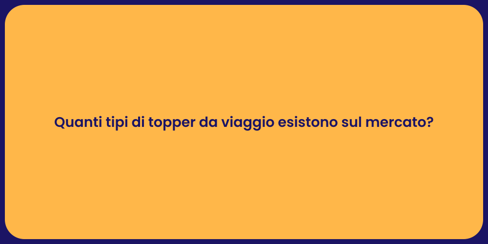 Quanti tipi di topper da viaggio esistono sul mercato?