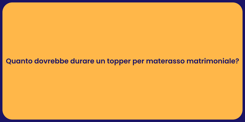 Quanto dovrebbe durare un topper per materasso matrimoniale?