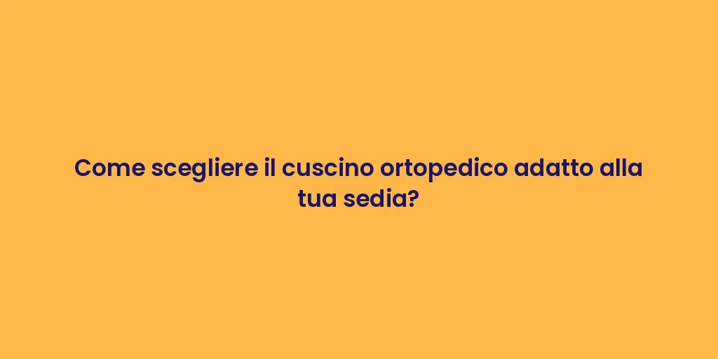 Come scegliere il cuscino ortopedico adatto alla tua sedia?
