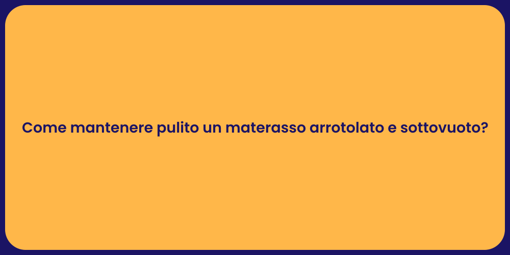 Come mantenere pulito un materasso arrotolato e sottovuoto?