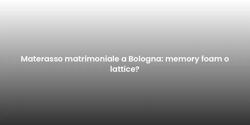 Materasso matrimoniale a Bologna: memory foam o lattice?