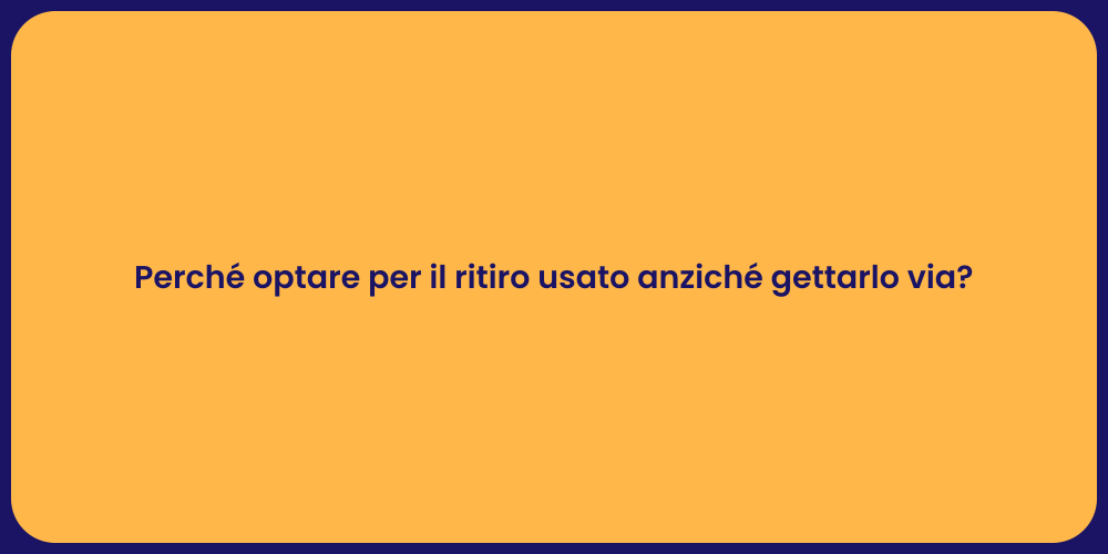 Perché optare per il ritiro usato anziché gettarlo via?