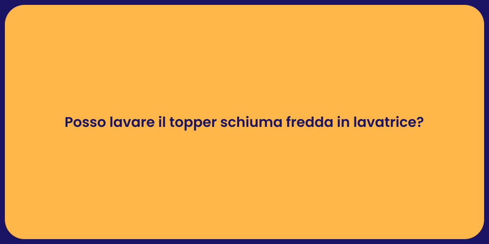 Posso lavare il topper schiuma fredda in lavatrice?