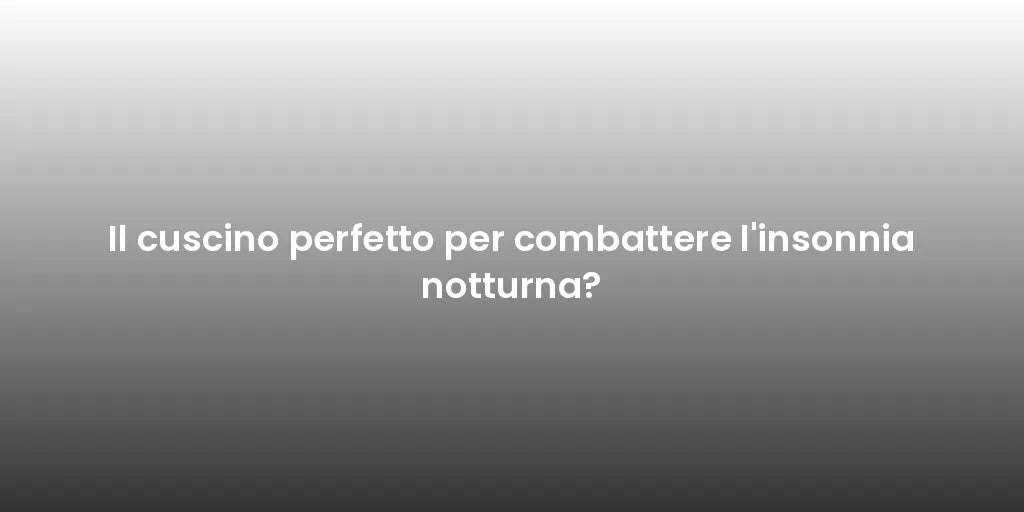 Il cuscino perfetto per combattere l'insonnia notturna?