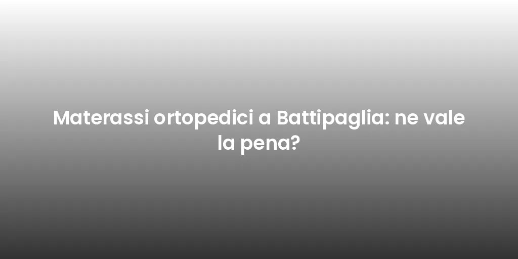 Materassi ortopedici a Battipaglia: ne vale la pena?