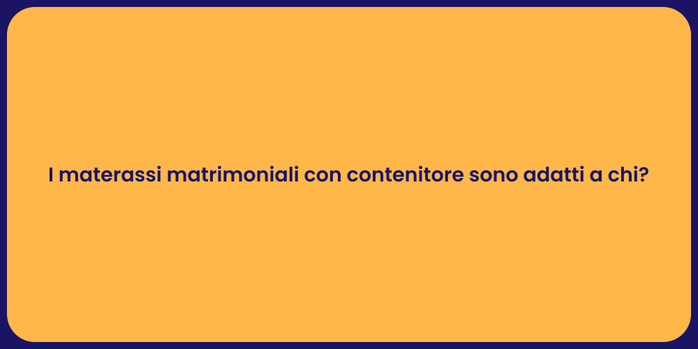 I materassi matrimoniali con contenitore sono adatti a chi?