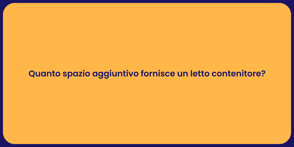 Quanto spazio aggiuntivo fornisce un letto contenitore?