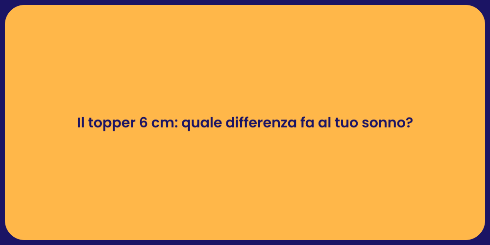 Il topper 6 cm: quale differenza fa al tuo sonno?