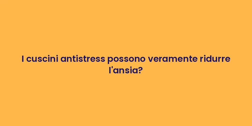 I cuscini antistress possono veramente ridurre l'ansia?