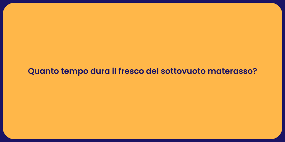 Quanto tempo dura il fresco del sottovuoto materasso?