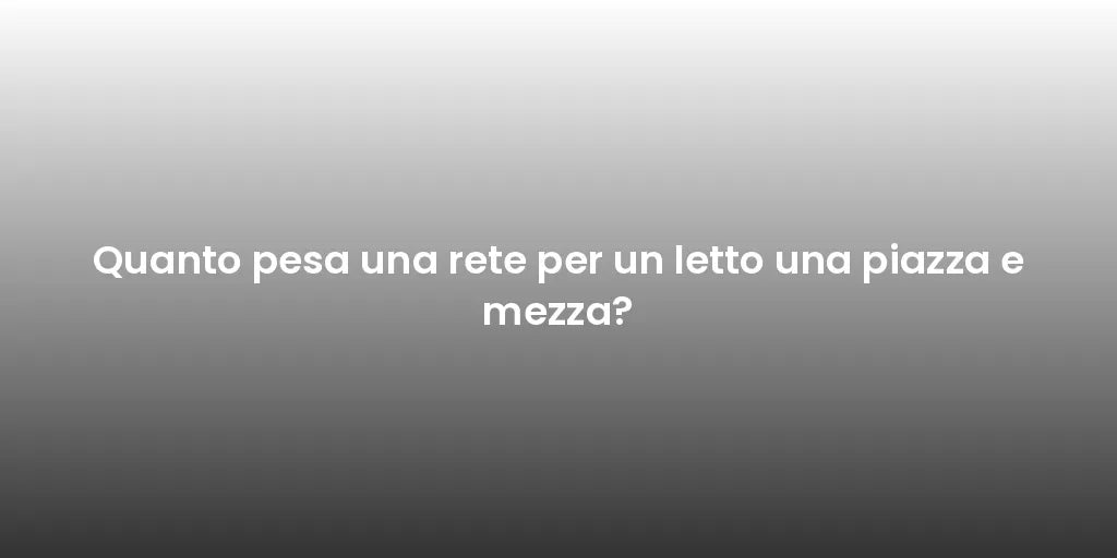 Quanto pesa una rete per un letto una piazza e mezza?