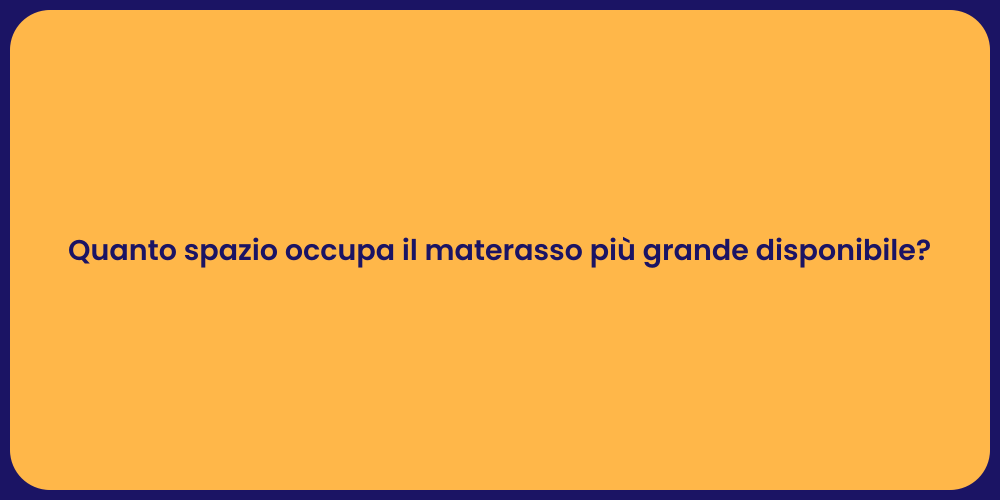 Quanto spazio occupa il materasso più grande disponibile?