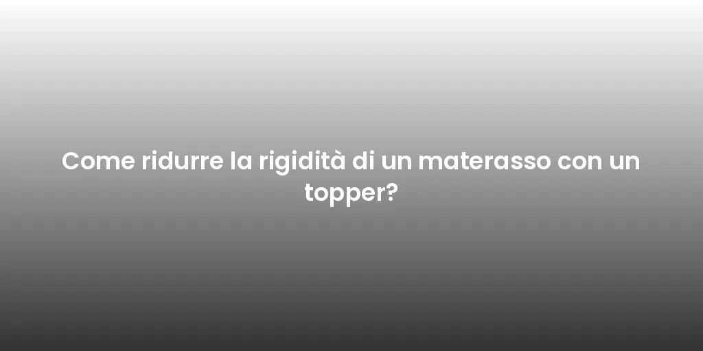 Come ridurre la rigidità di un materasso con un topper?