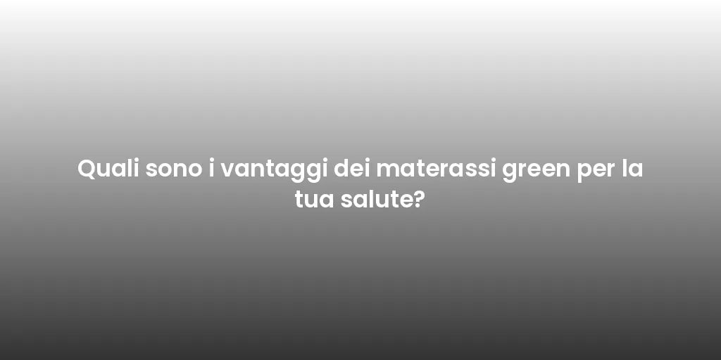 Quali sono i vantaggi dei materassi green per la tua salute?