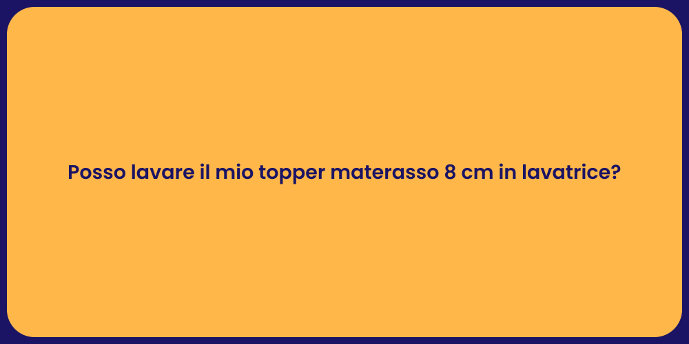 Posso lavare il mio topper materasso 8 cm in lavatrice?