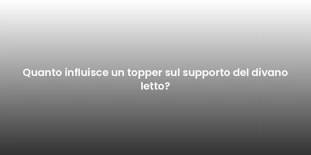 Quanto influisce un topper sul supporto del divano letto?
