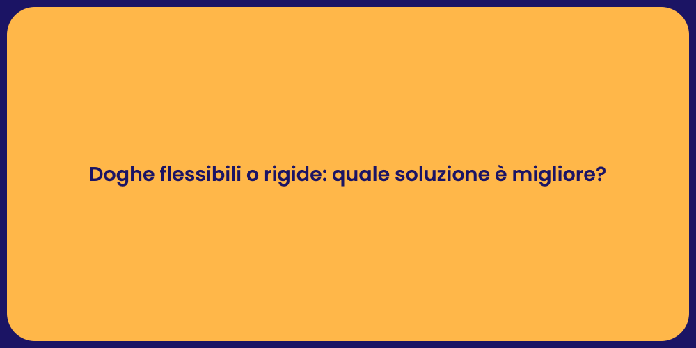 Doghe flessibili o rigide: quale soluzione è migliore?