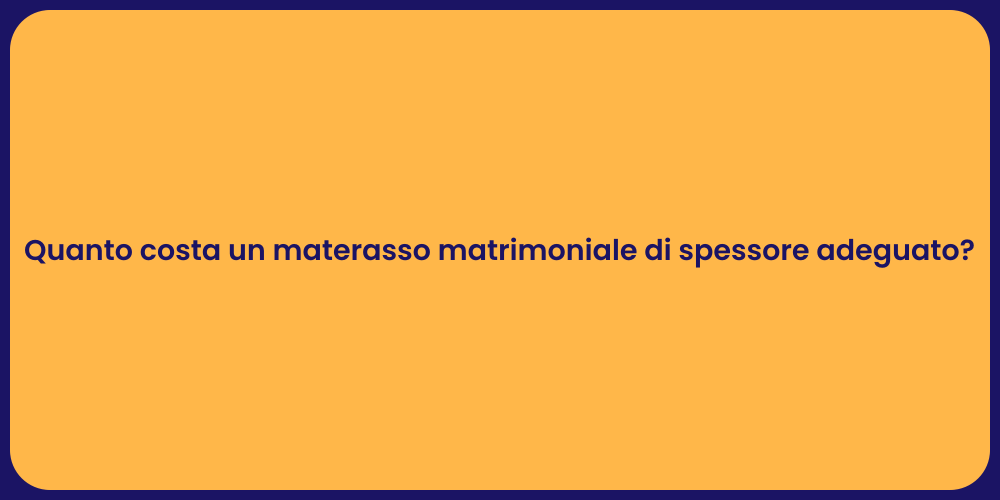 Quanto costa un materasso matrimoniale di spessore adeguato?