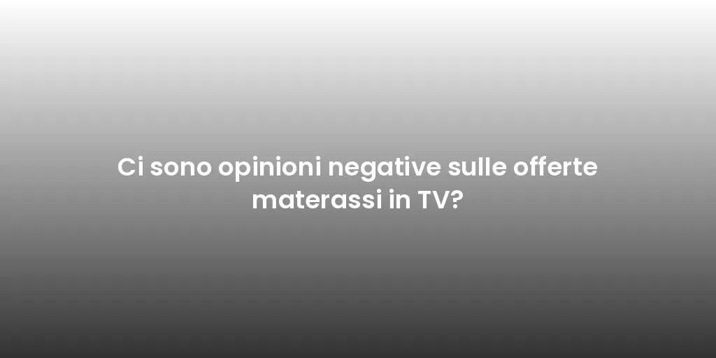 Ci sono opinioni negative sulle offerte materassi in TV?