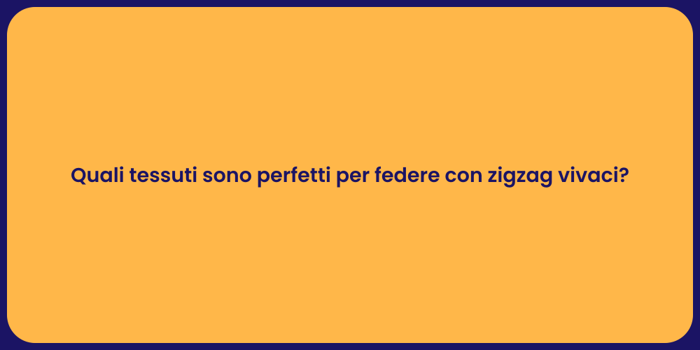 Quali tessuti sono perfetti per federe con zigzag vivaci?