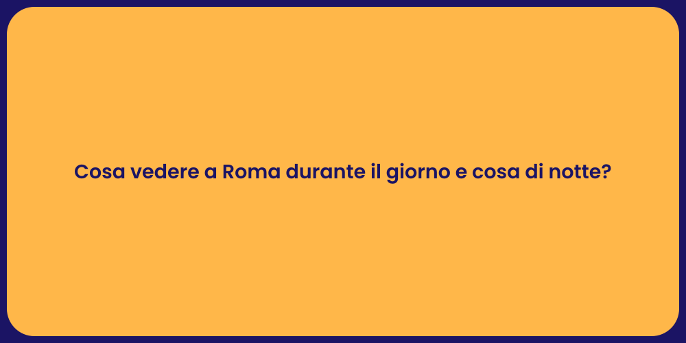 Cosa vedere a Roma durante il giorno e cosa di notte?
