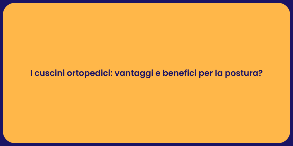 I cuscini ortopedici: vantaggi e benefici per la postura?