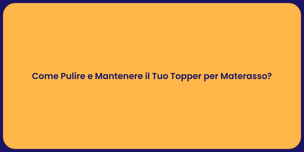 Come Pulire e Mantenere il Tuo Topper per Materasso?