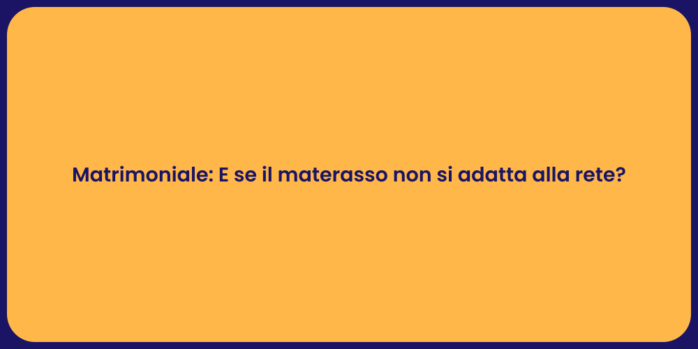 Matrimoniale: E se il materasso non si adatta alla rete?