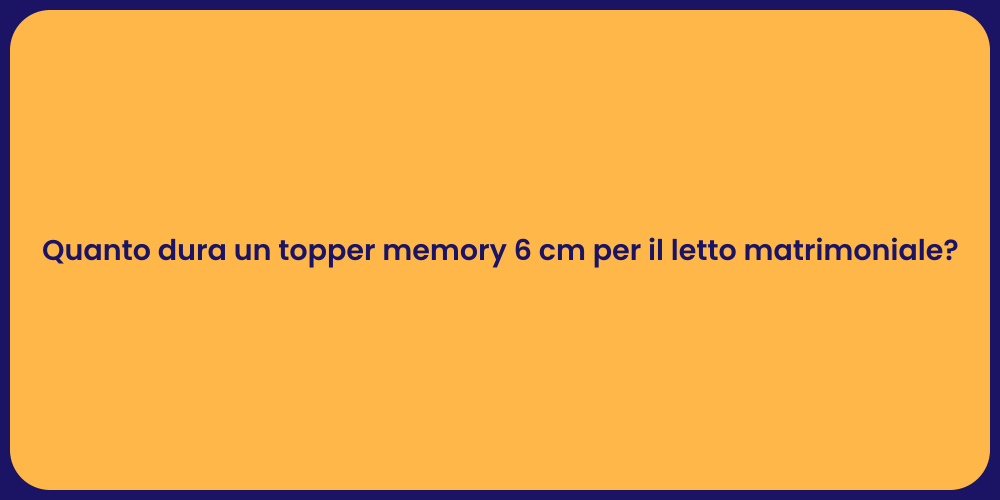 Quanto dura un topper memory 6 cm per il letto matrimoniale?