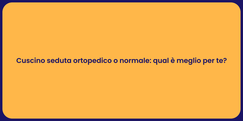 Cuscino seduta ortopedico o normale: qual è meglio per te?