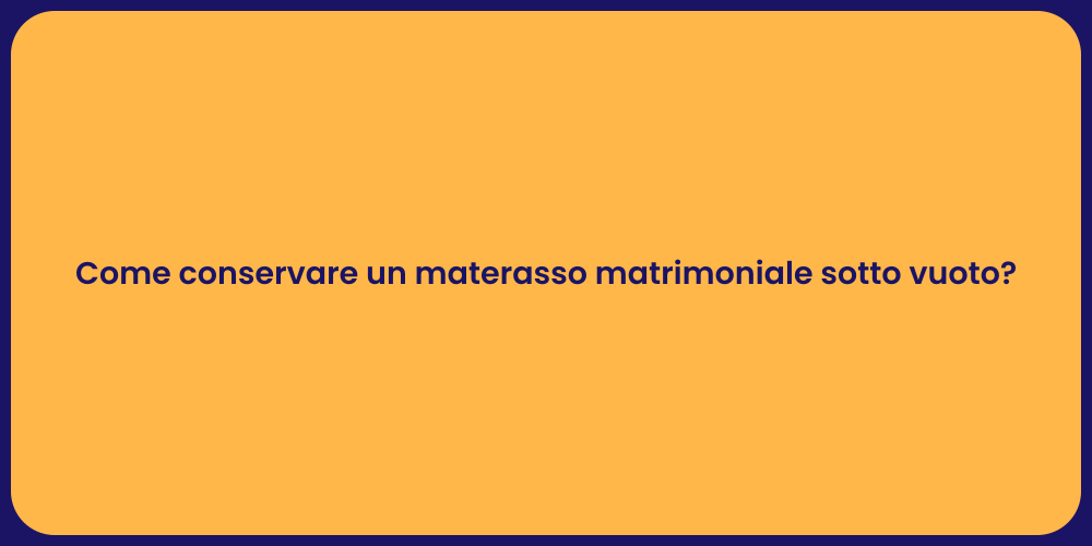 Come conservare un materasso matrimoniale sotto vuoto?