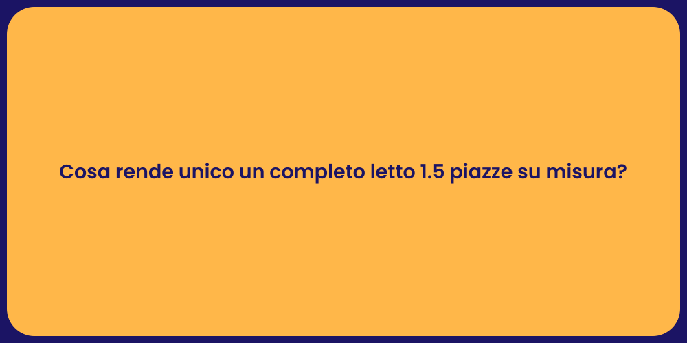Cosa rende unico un completo letto 1.5 piazze su misura?