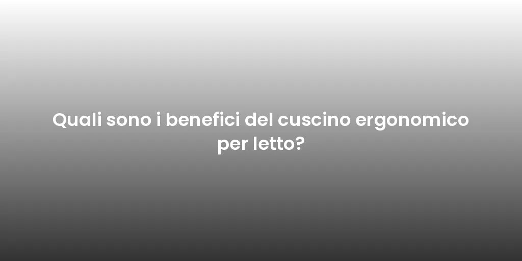 Quali sono i benefici del cuscino ergonomico per letto?