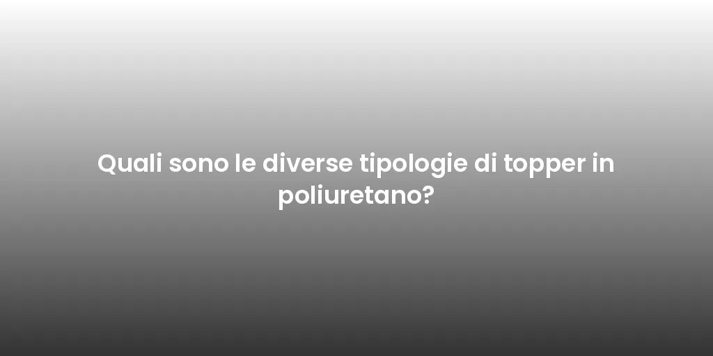 Quali sono le diverse tipologie di topper in poliuretano?