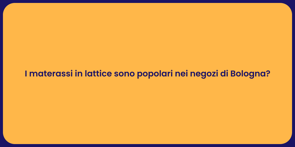 I materassi in lattice sono popolari nei negozi di Bologna?