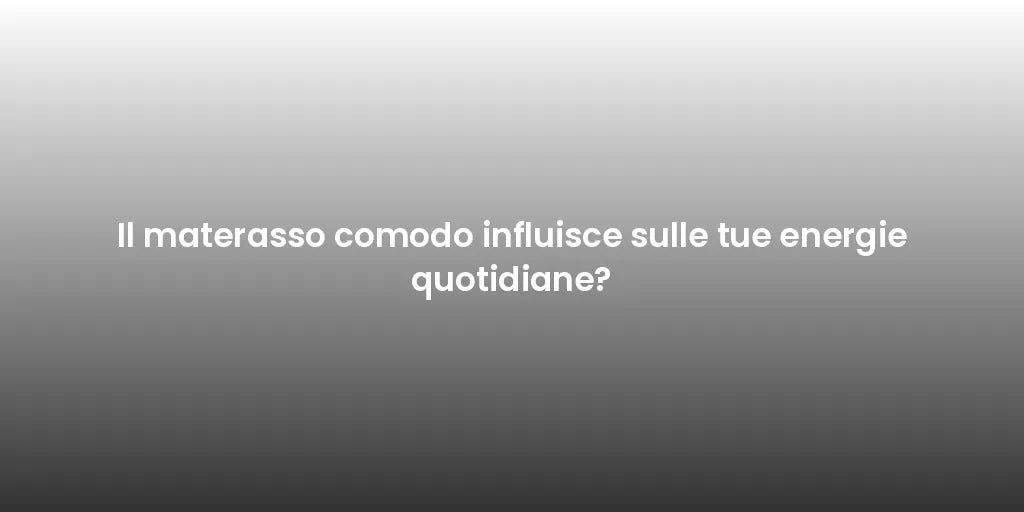Il materasso comodo influisce sulle tue energie quotidiane?