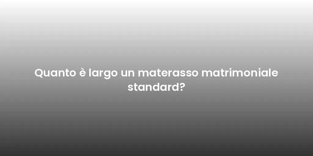 Quanto è largo un materasso matrimoniale standard?