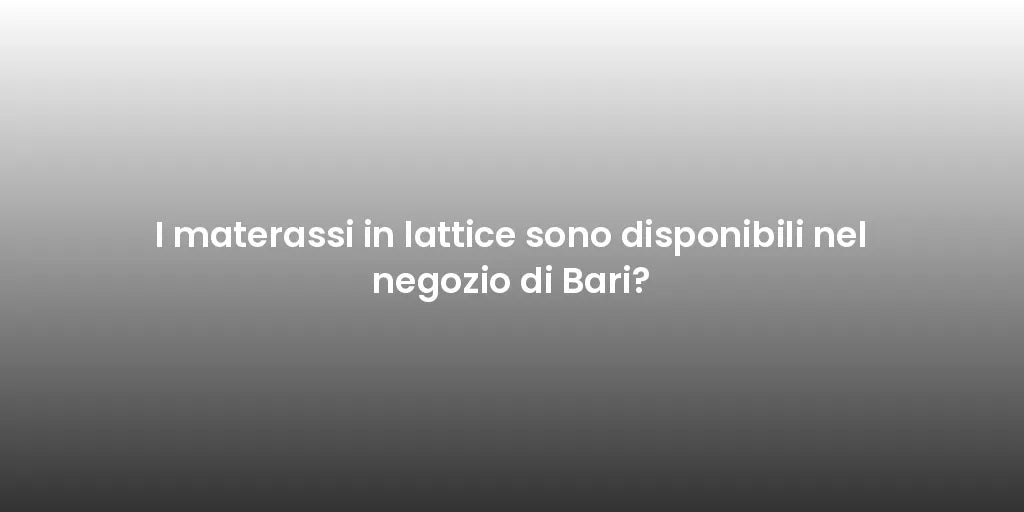 I materassi in lattice sono disponibili nel negozio di Bari?