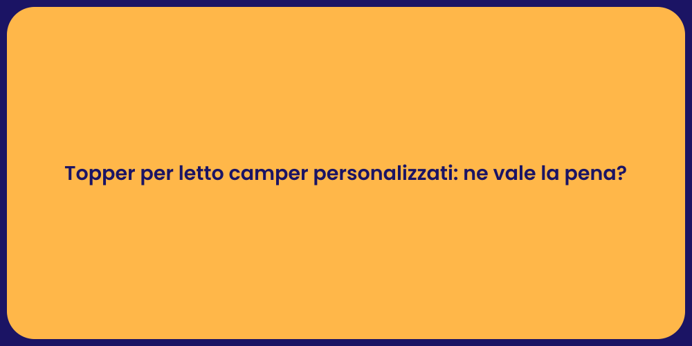 Topper per letto camper personalizzati: ne vale la pena?