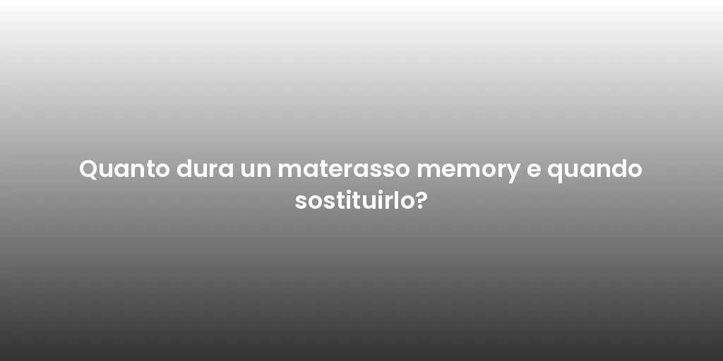 Quanto dura un materasso memory e quando sostituirlo?