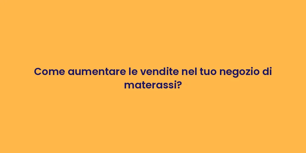 Come aumentare le vendite nel tuo negozio di materassi?