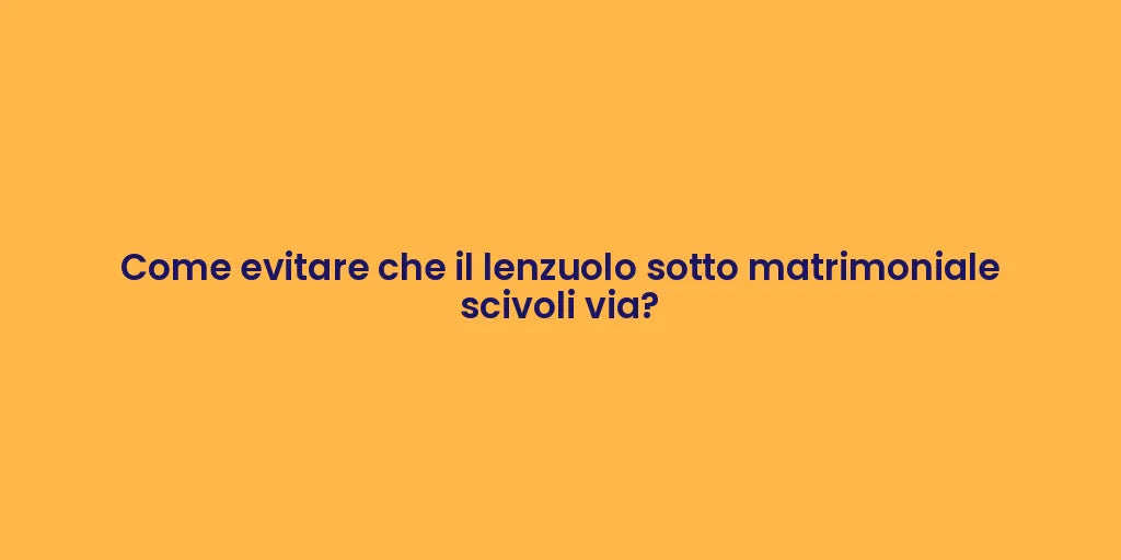 Come evitare che il lenzuolo sotto matrimoniale scivoli via?