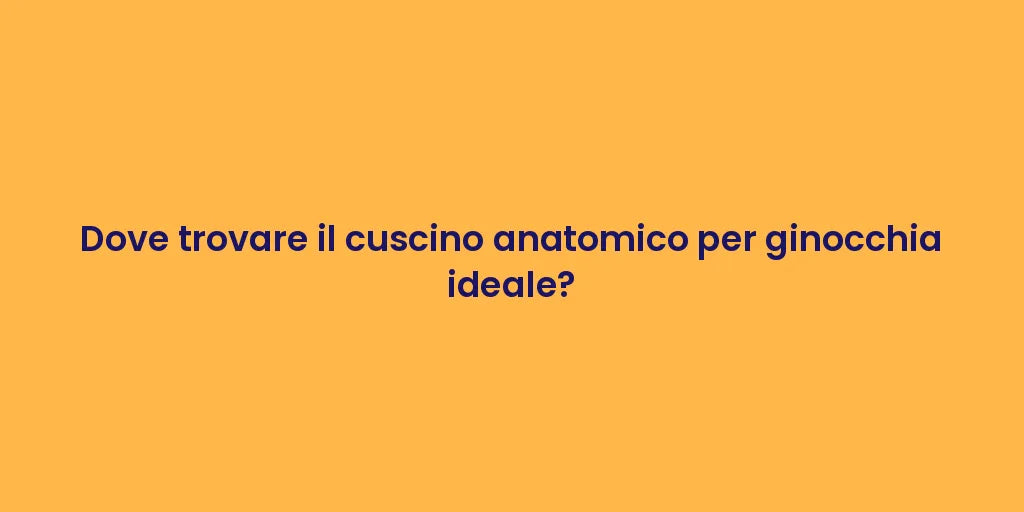 Dove trovare il cuscino anatomico per ginocchia ideale?