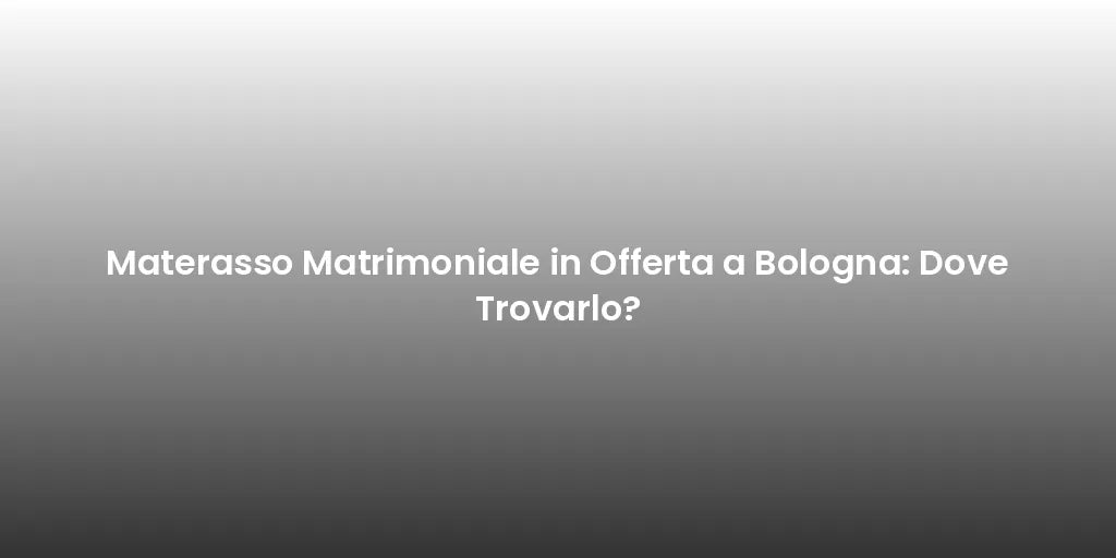 Materasso Matrimoniale in Offerta a Bologna: Dove Trovarlo?