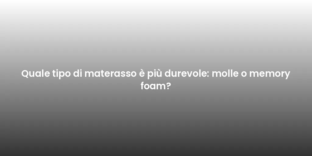 Quale tipo di materasso è più durevole: molle o memory foam?